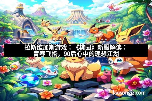拉斯维加斯游戏：《桃园》新服解读：青春飞扬，90后心中的理想江湖